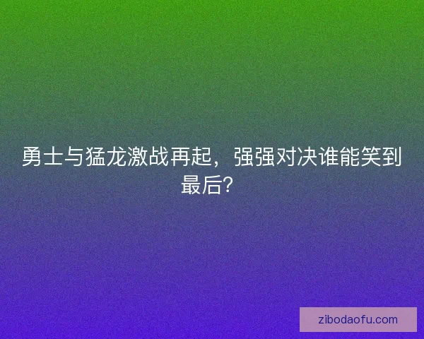 勇士与猛龙激战再起，强强对决谁能笑到最后？