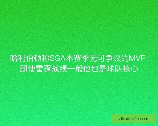 哈利伯顿称SGA本赛季无可争议的MVP 即使雷霆战绩一般他也是球队核心