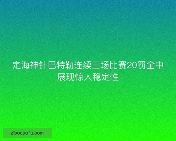 定海神针巴特勒连续三场比赛20罚全中展现惊人稳定性