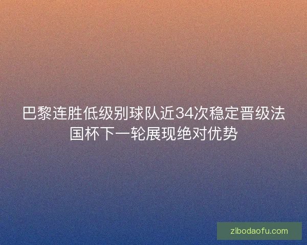 巴黎连胜低级别球队近34次稳定晋级法国杯下一轮展现绝对优势
