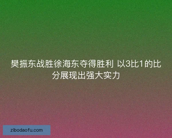 樊振东战胜徐海东夺得胜利 以3比1的比分展现出强大实力