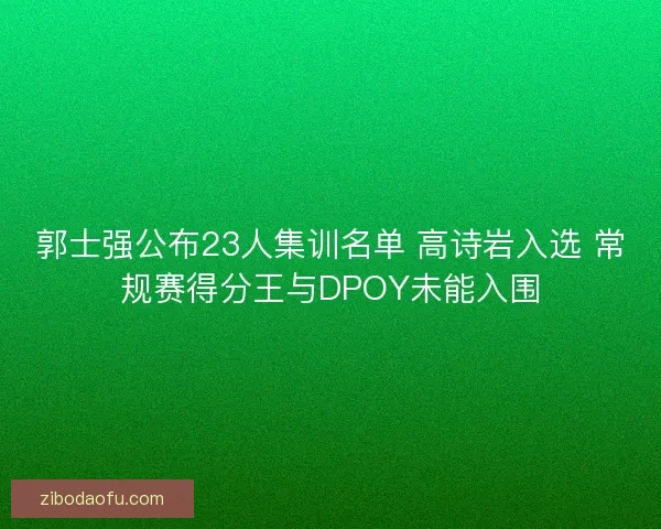 郭士强公布23人集训名单 高诗岩入选 常规赛得分王与DPOY未能入围