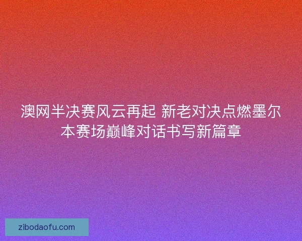 澳网半决赛风云再起 新老对决点燃墨尔本赛场巅峰对话书写新篇章 澳网半决赛风云再起 新老对决点燃墨尔本赛场巅峰对话书写新篇章