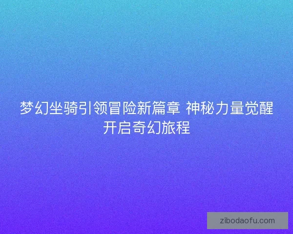 梦幻坐骑引领冒险新篇章 神秘力量觉醒开启奇幻旅程 梦幻坐骑引领冒险新篇章 神秘力量觉醒开启奇幻旅程