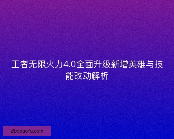 王者无限火力4.0全面升级新增英雄与技能改动解析 王者无限火力4.0全面升级新增英雄与技能改动解析