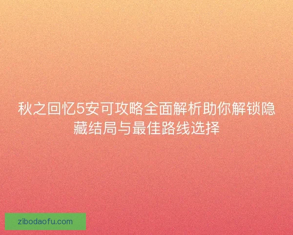 秋之回忆5安可攻略全面解析助你解锁隐藏结局与最佳路线选择 秋之回忆5安可攻略全面解析助你解锁隐藏结局与最佳路线选择