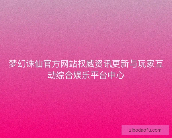 梦幻诛仙官方网站权威资讯更新与玩家互动综合娱乐平台中心 梦幻诛仙官方网站权威资讯更新与玩家互动综合娱乐平台中心