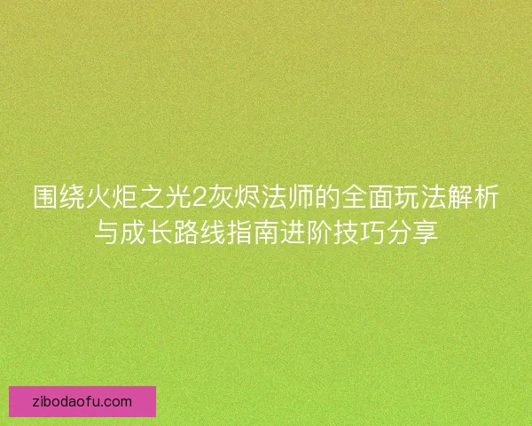 围绕火炬之光2灰烬法师的全面玩法解析与成长路线指南进阶技巧分享