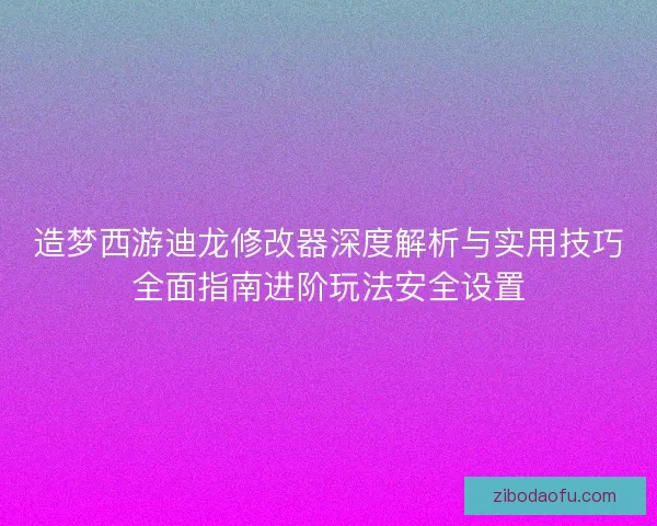造梦西游迪龙修改器深度解析与实用技巧全面指南进阶玩法安全设置 造梦西游迪龙修改器深度解析与实用技巧全面指南进阶玩法安全设置