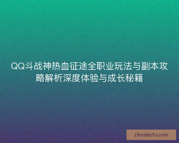 QQ斗战神热血征途全职业玩法与副本攻略解析深度体验与成长秘籍 QQ斗战神热血征途全职业玩法与副本攻略解析深度体验与成长秘籍
