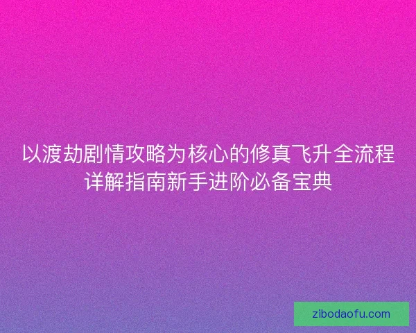 以渡劫剧情攻略为核心的修真飞升全流程详解指南新手进阶必备宝典