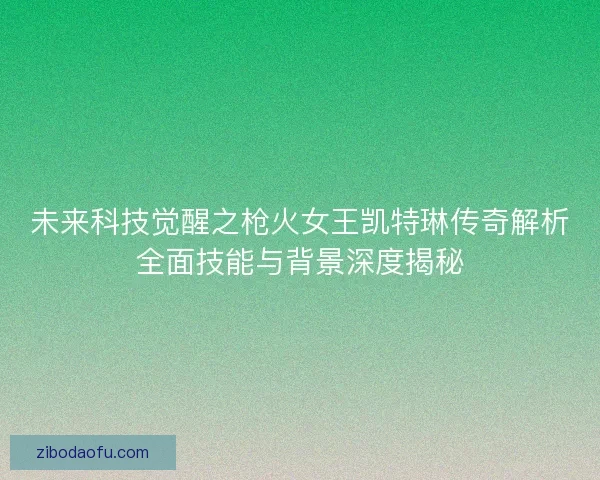 未来科技觉醒之枪火女王凯特琳传奇解析全面技能与背景深度揭秘