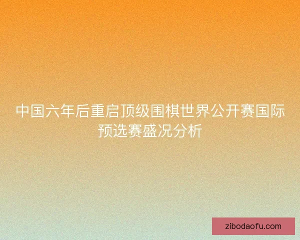 中国六年后重启顶级围棋世界公开赛国际预选赛盛况分析