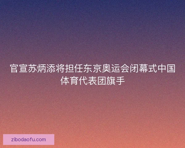 官宣苏炳添将担任东京奥运会闭幕式中国体育代表团旗手 官宣苏炳添将担任东京奥运会闭幕式中国体育代表团旗手