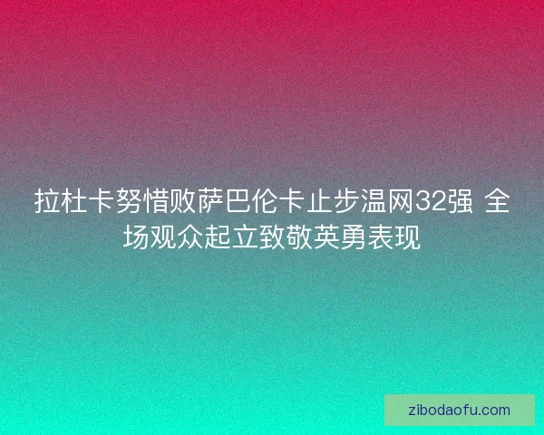 拉杜卡努惜败萨巴伦卡止步温网32强 全场观众起立致敬英勇表现 拉杜卡努惜败萨巴伦卡止步温网32强 全场观众起立致敬英勇表现