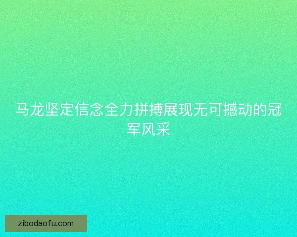 马龙坚定信念全力拼搏展现无可撼动的冠军风采