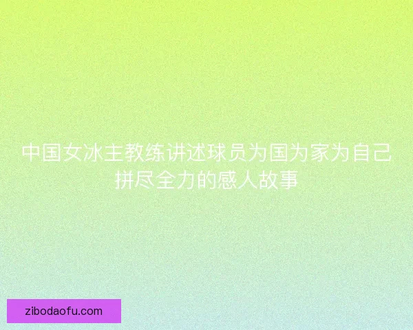 中国女冰主教练讲述球员为国为家为自己拼尽全力的感人故事