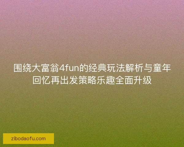 围绕大富翁4fun的经典玩法解析与童年回忆再出发策略乐趣全面升级 围绕大富翁4fun的经典玩法解析与童年回忆再出发策略乐趣全面升级