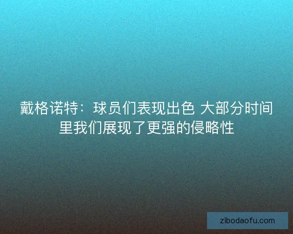 戴格诺特：球员们表现出色 大部分时间里我们展现了更强的侵略性
