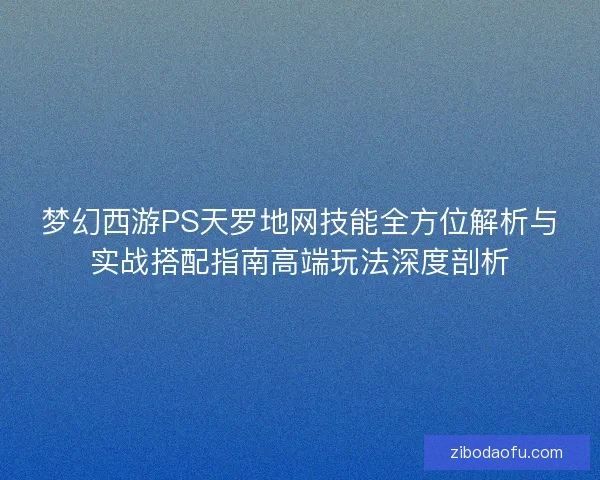梦幻西游PS天罗地网技能全方位解析与实战搭配指南高端玩法深度剖析 梦幻西游PS天罗地网技能全方位解析与实战搭配指南高端玩法深度剖析