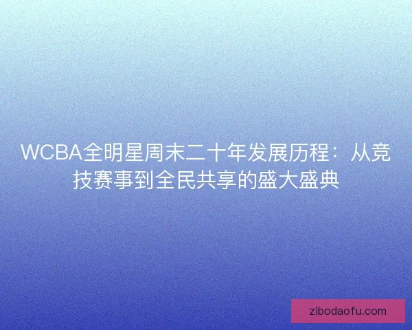 WCBA全明星周末二十年发展历程:从竞技赛事到全民共享的盛大盛典 WCBA全明星周末二十年发展历程:从竞技赛事到全民共享的盛大盛典