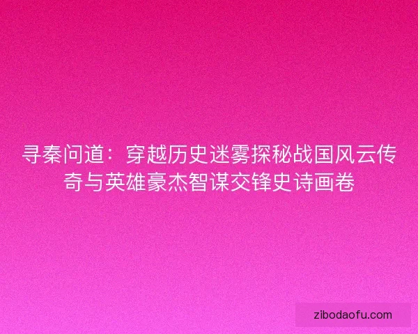 寻秦问道:穿越历史迷雾探秘战国风云传奇与英雄豪杰智谋交锋史诗画卷 寻秦问道:穿越历史迷雾探秘战国风云传奇与英雄豪杰智谋交锋史诗画卷