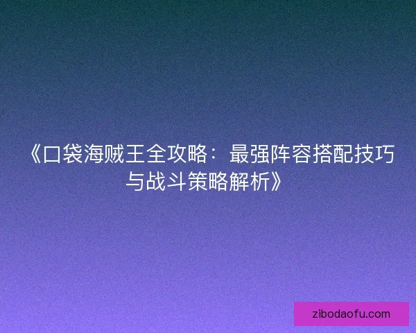 《口袋海贼王全攻略:最强阵容搭配技巧与战斗策略解析》 《口袋海贼王全攻略:最强阵容搭配技巧与战斗策略解析》