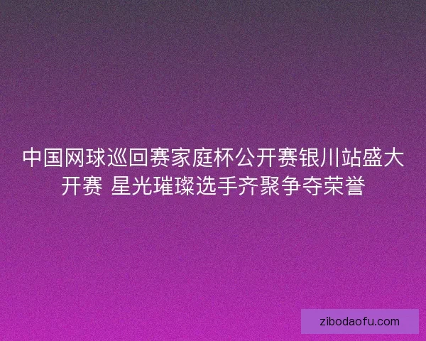 中国网球巡回赛家庭杯公开赛银川站盛大开赛 星光璀璨选手齐聚争夺荣誉 中国网球巡回赛家庭杯公开赛银川站盛大开赛 星光璀璨选手齐聚争夺荣誉