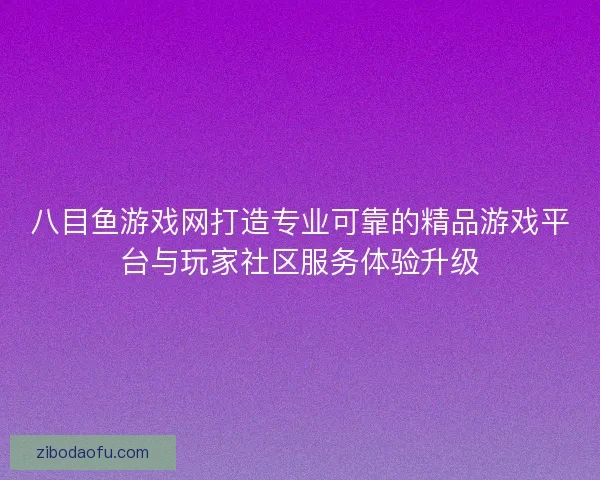 八目鱼游戏网打造专业可靠的精品游戏平台与玩家社区服务体验升级 八目鱼游戏网打造专业可靠的精品游戏平台与玩家社区服务体验升级