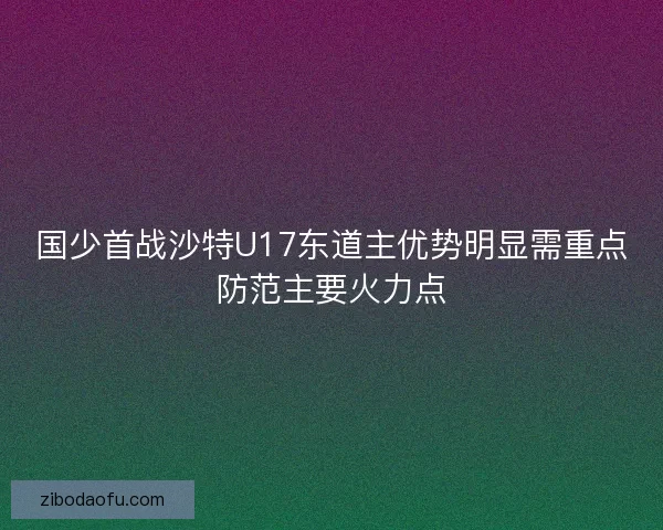 国少首战沙特U17东道主优势明显需重点防范主要火力点 国少首战沙特U17东道主优势明显需重点防范主要火力点