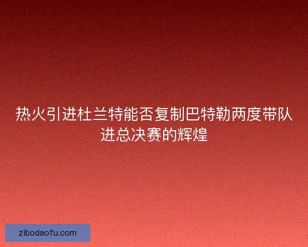 热火引进杜兰特能否复制巴特勒两度带队进总决赛的辉煌