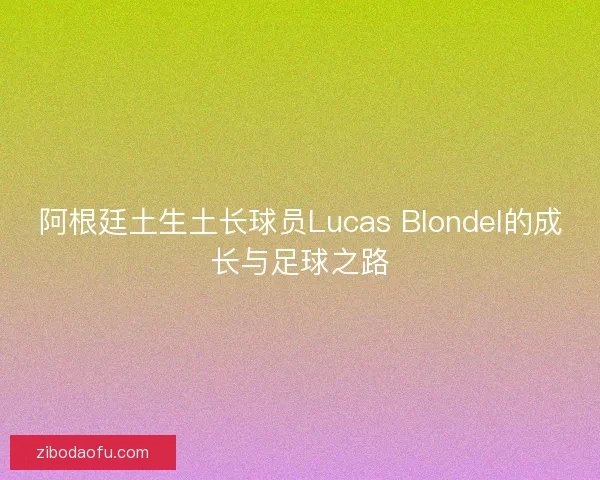 阿根廷土生土长球员Lucas Blondel的成长与足球之路 阿根廷土生土长球员Lucas Blondel的成长与足球之路