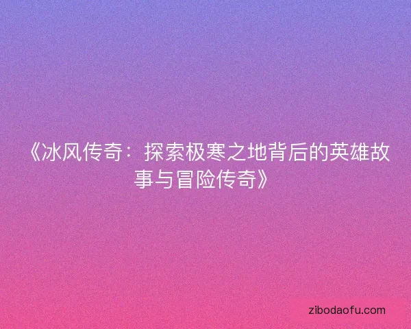 《冰风传奇:探索极寒之地背后的英雄故事与冒险传奇》 《冰风传奇:探索极寒之地背后的英雄故事与冒险传奇》