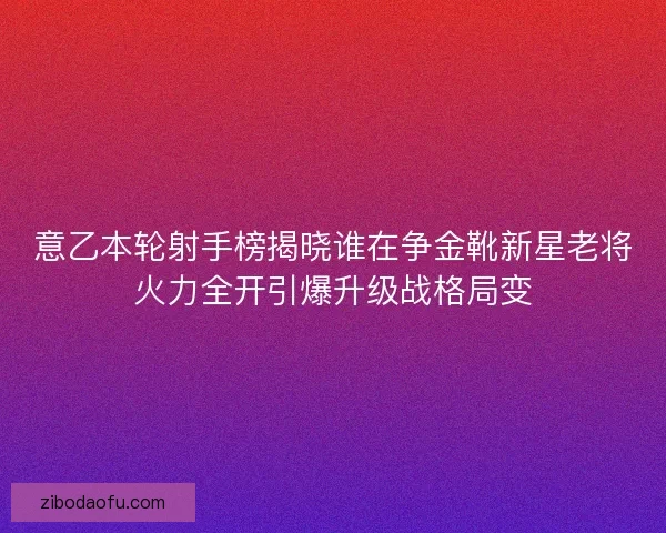 意乙本轮射手榜揭晓谁在争金靴新星老将火力全开引爆升级战格局变