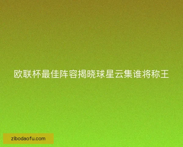欧联杯最佳阵容揭晓球星云集谁将称王 欧联杯最佳阵容揭晓球星云集谁将称王