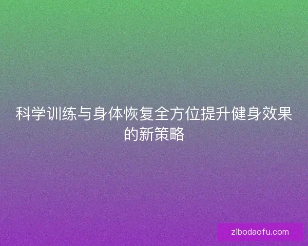 科学训练与身体恢复全方位提升健身效果的新策略 科学训练与身体恢复全方位提升健身效果的新策略