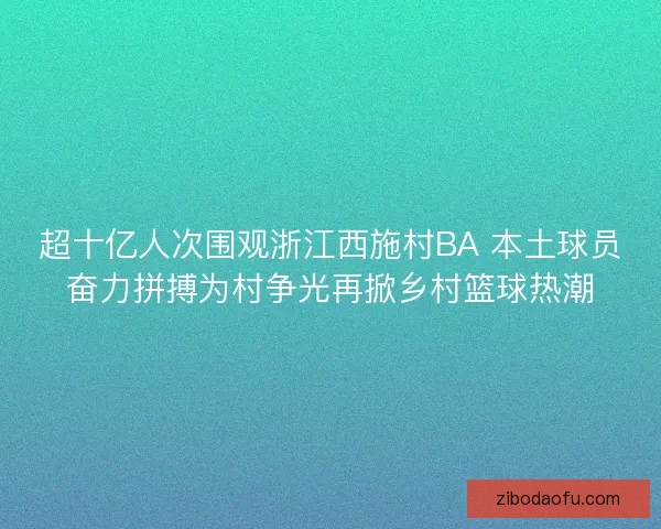 超十亿人次围观浙江西施村BA 本土球员奋力拼搏为村争光再掀乡村篮球热潮