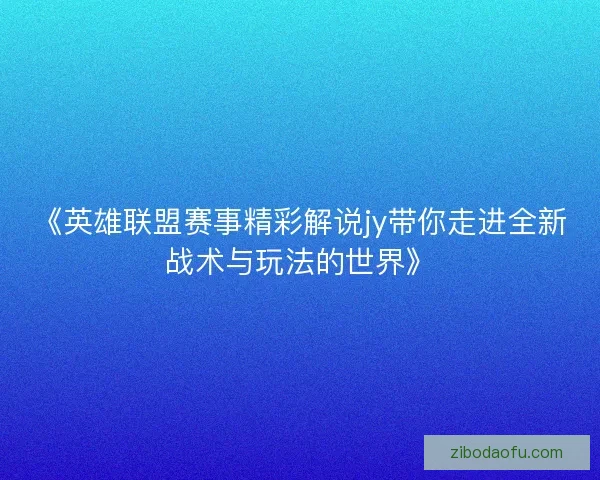 《英雄联盟赛事精彩解说jy带你走进全新战术与玩法的世界》 《英雄联盟赛事精彩解说jy带你走进全新战术与玩法的世界》