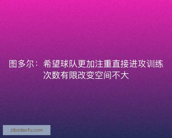 图多尔:希望球队更加注重直接进攻训练次数有限改变空间不大 图多尔:希望球队更加注重直接进攻训练次数有限改变空间不大
